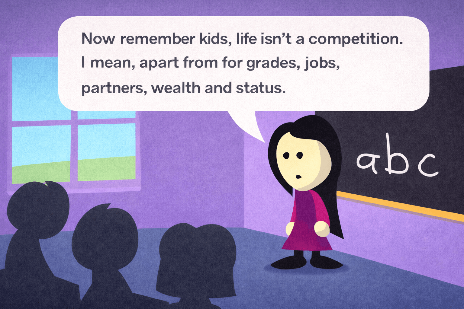 A teacher with long black hair in a pink dress stands at the front of a purple classroom next to a chalkboard that shows “abc.” In a large speech bubble above her, she says, “Now remember kids, life isn’t a competition. I mean, apart from for grades, jobs, partners, wealth and status.” Silhouetted students sit facing her.